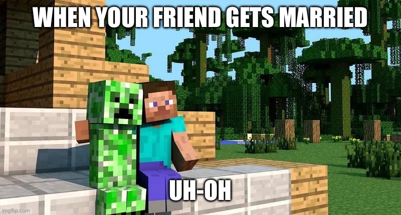 WHEN YOUR FRIEND GETS MARRIED; UH-OH | image tagged in minecraft,minecraft creeper | made w/ Imgflip meme maker