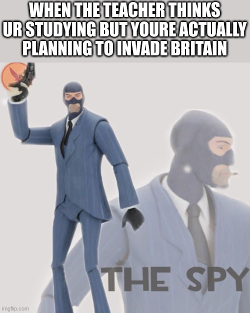 da spei | WHEN THE TEACHER THINKS UR STUDYING BUT YOURE ACTUALLY PLANNING TO INVADE BRITAIN | image tagged in meet the spy | made w/ Imgflip meme maker