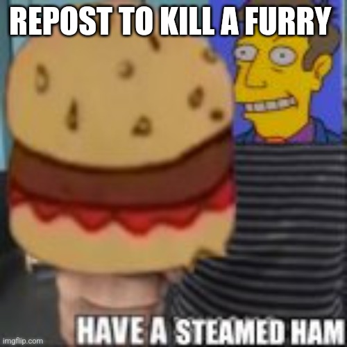 Have a steamed ham | REPOST TO KILL A FURRY | image tagged in have a steamed ham | made w/ Imgflip meme maker