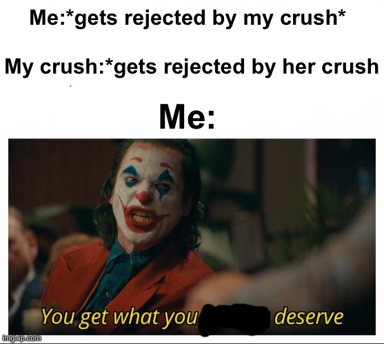 Joker - You get what you deserve Proper Template | Me:*gets rejected by my crush*; My crush:*gets rejected by her crush; Me: | image tagged in joker - you get what you deserve proper template | made w/ Imgflip meme maker