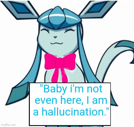 Glaceon says | "Baby i'm not even here, I am a hallucination." | image tagged in glaceon says | made w/ Imgflip meme maker