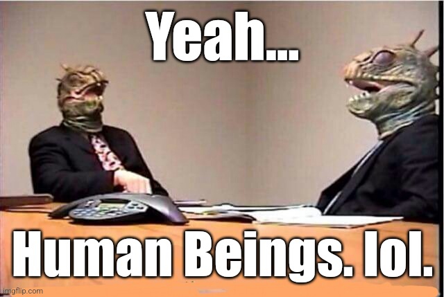 Lizards reptilians overlords | Yeah... Human Beings. lol. | image tagged in lizards reptilians overlords | made w/ Imgflip meme maker