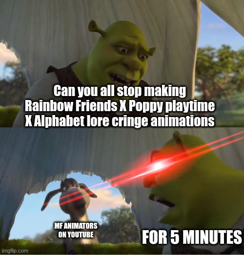 Shrek For Five Minutes | Can you all stop making Rainbow Friends X Poppy playtime X Alphabet lore cringe animations; FOR 5 MINUTES; MF ANIMATORS ON YOUTUBE | image tagged in shrek for five minutes,shrek,cringe,stop it,stop | made w/ Imgflip meme maker