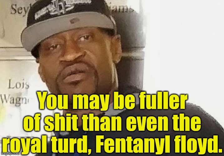 Fentanyl floyd | You may be fuller of shit than even the royal turd, Fentanyl floyd. | image tagged in fentanyl floyd | made w/ Imgflip meme maker