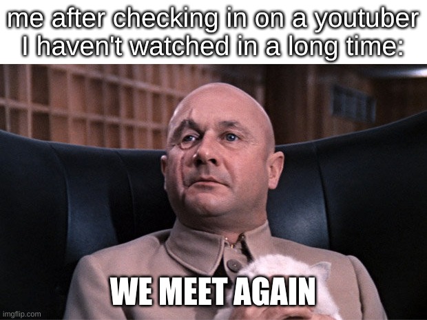 yes | me after checking in on a youtuber I haven't watched in a long time:; WE MEET AGAIN | image tagged in we meet again mr bond | made w/ Imgflip meme maker