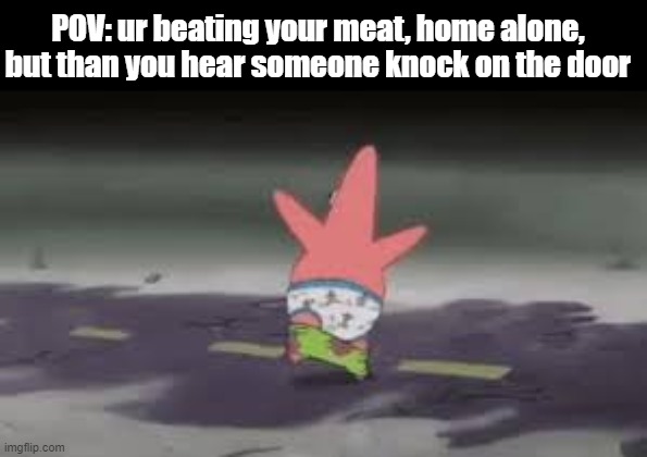 i bet this happened to many people | POV: ur beating your meat, home alone, but than you hear someone knock on the door | image tagged in patrick star | made w/ Imgflip meme maker