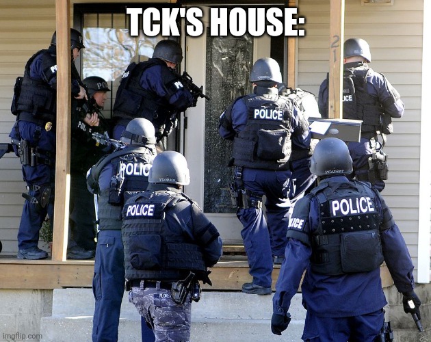 Police Raid | TCK'S HOUSE: | image tagged in police raid | made w/ Imgflip meme maker