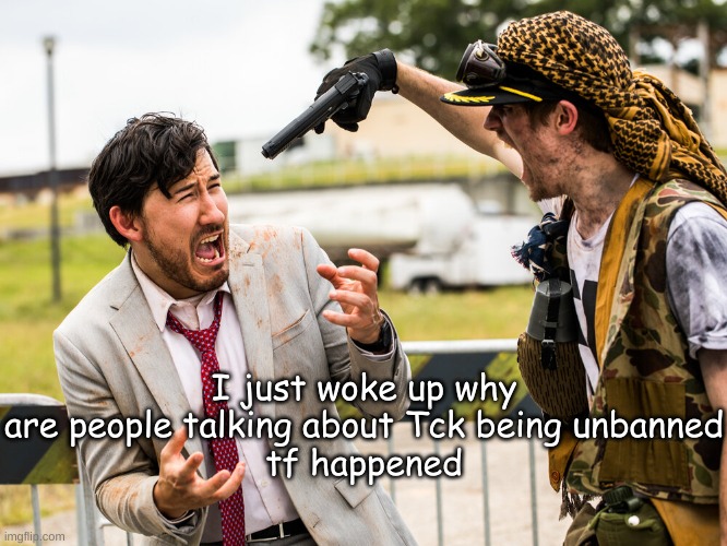 markiplier gun threatened | I just woke up why are people talking about Tck being unbanned
tf happened | image tagged in markiplier gun threatened | made w/ Imgflip meme maker
