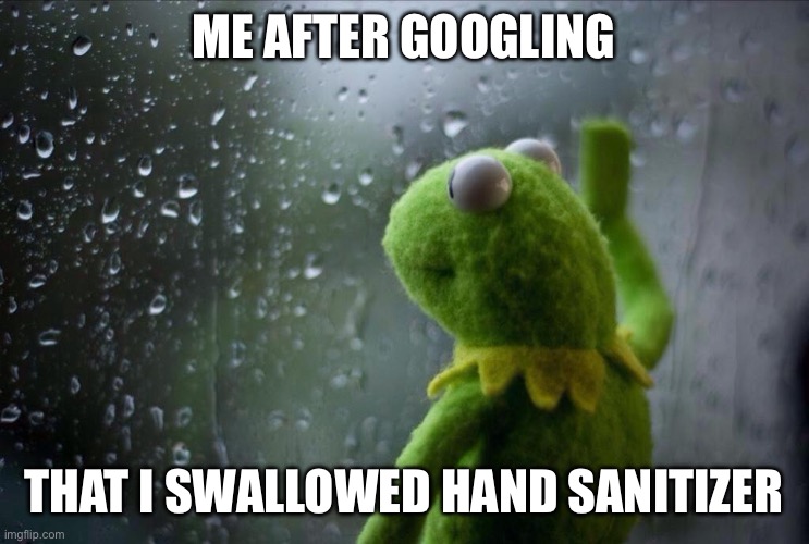 Sad Kermit | ME AFTER GOOGLING; THAT I SWALLOWED HAND SANITIZER | image tagged in sad kermit | made w/ Imgflip meme maker