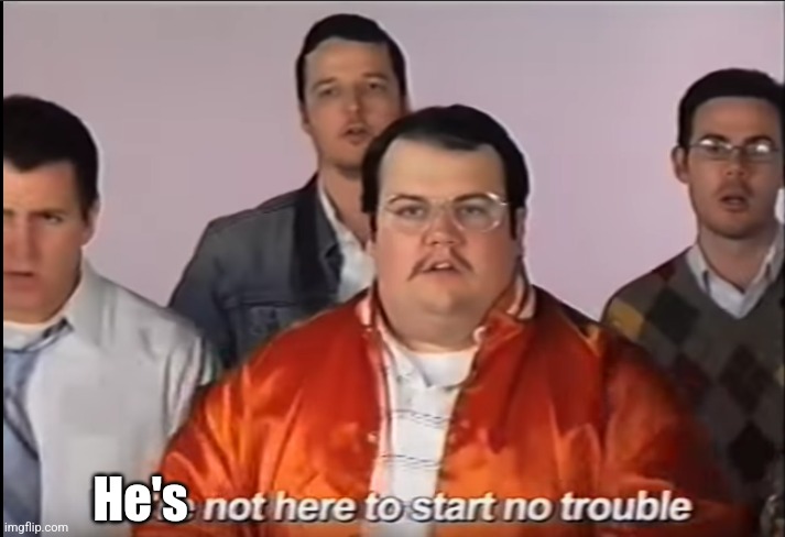 We're not here to start no trouble | He's | image tagged in we're not here to start no trouble | made w/ Imgflip meme maker