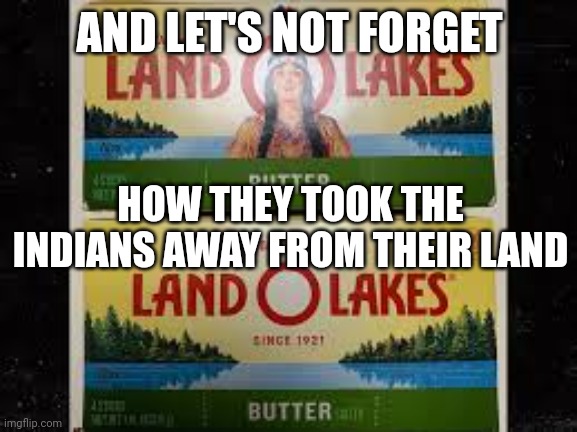 Land O Lakes | AND LET'S NOT FORGET HOW THEY TOOK THE INDIANS AWAY FROM THEIR LAND | image tagged in land o lakes | made w/ Imgflip meme maker