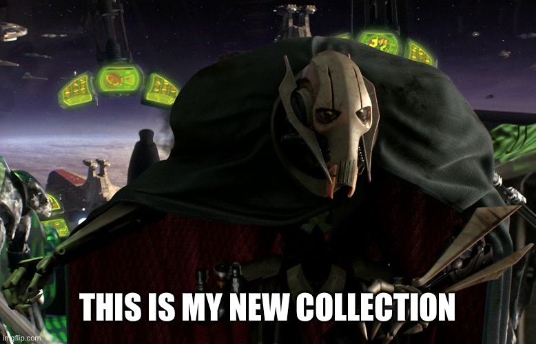 Grievous a fine addition to my collection | THIS IS MY NEW COLLECTION | image tagged in grievous a fine addition to my collection | made w/ Imgflip meme maker