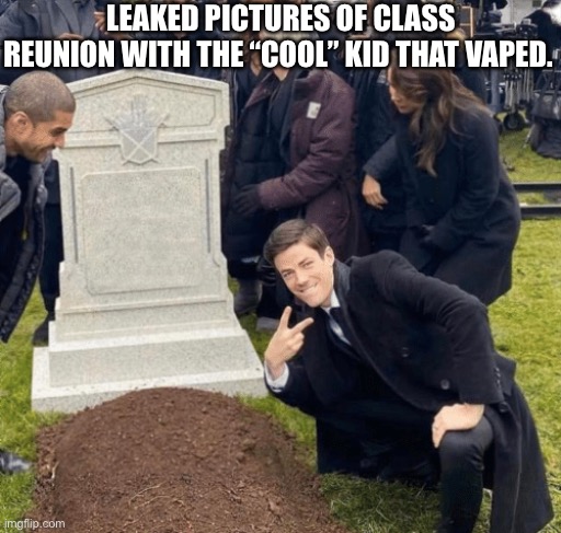Grant Gustin over grave | LEAKED PICTURES OF CLASS REUNION WITH THE “COOL” KID THAT VAPED. | image tagged in grant gustin over grave | made w/ Imgflip meme maker