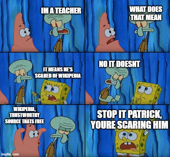 why cant we use wikipedia |  WHAT DOES THAT MEAN; IM A TEACHER; NO IT DOESNT; IT MEANS HE'S SCARED OF WIKIPEDIA; WIKIPEDIA, TRUSTWORTHY SOURCE THATS FREE; STOP IT PATRICK, YOURE SCARING HIM | image tagged in stop it patrick you're scaring him,teacher,wikipedia | made w/ Imgflip meme maker