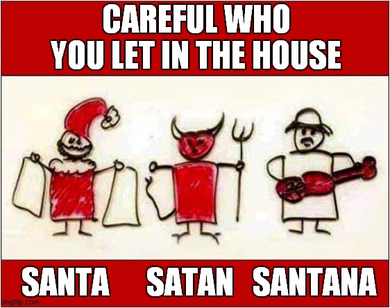 Useful Chrismassy Advice ! | CAREFUL WHO YOU LET IN THE HOUSE; SANTA      SATAN   SANTANA | image tagged in christmas,santa,satan,santana | made w/ Imgflip meme maker