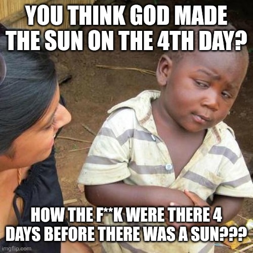 Third World Skeptical Kid Meme | YOU THINK GOD MADE THE SUN ON THE 4TH DAY? HOW THE F**K WERE THERE 4 DAYS BEFORE THERE WAS A SUN??? | image tagged in memes,third world skeptical kid,the bible | made w/ Imgflip meme maker