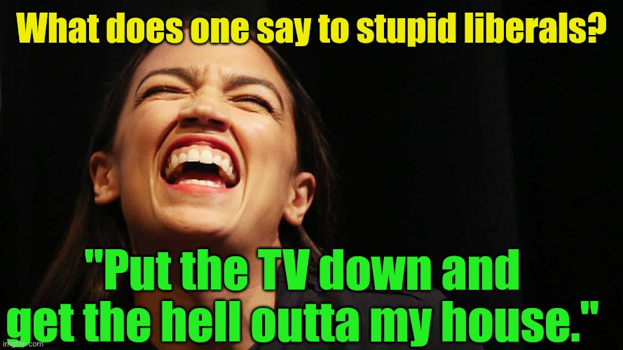 aoc Brays with howling laugh | What does one say to stupid liberals? "Put the TV down and get the hell outta my house." | image tagged in aoc brays with howling laugh | made w/ Imgflip meme maker