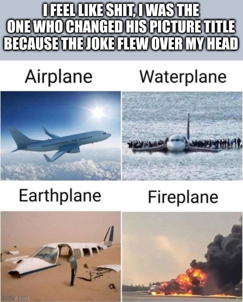 I FEEL LIKE SHIT, I WAS THE ONE WHO CHANGED HIS PICTURE TITLE BECAUSE THE JOKE FLEW OVER MY HEAD | made w/ Imgflip meme maker