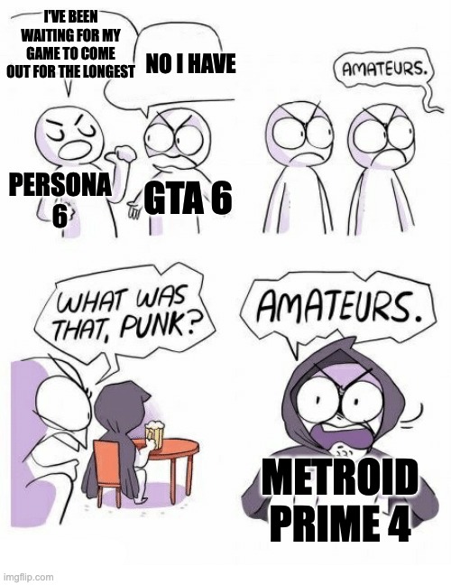 15 years of waiting yay | I'VE BEEN WAITING FOR MY GAME TO COME OUT FOR THE LONGEST; NO I HAVE; PERSONA 6; GTA 6; METROID PRIME 4 | image tagged in amateurs,memes,relatable,funny,gaming | made w/ Imgflip meme maker