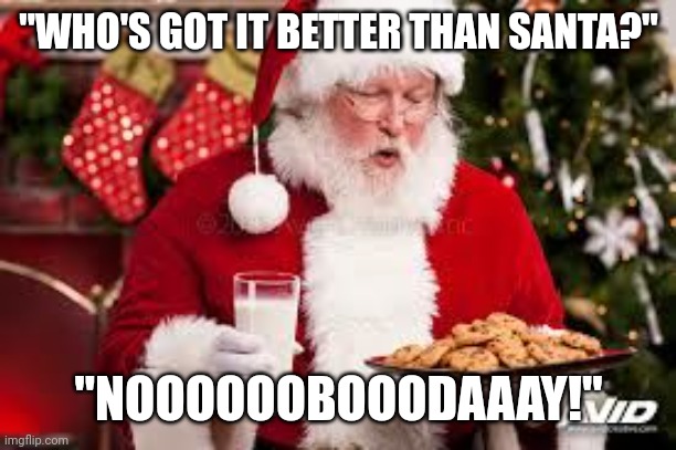santa with cookies | "WHO'S GOT IT BETTER THAN SANTA?"; "NOOOOOOBOOODAAAY!" | image tagged in santa with cookies | made w/ Imgflip meme maker