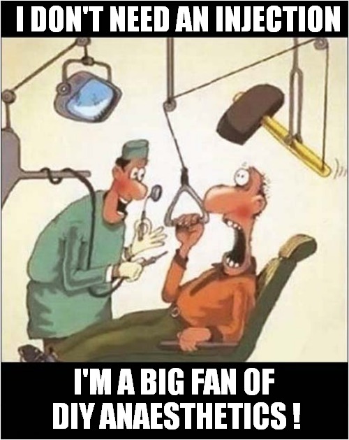 At The Dentists | I DON'T NEED AN INJECTION; I'M A BIG FAN OF
 DIY ANAESTHETICS ! | image tagged in dentists,diy,mallet | made w/ Imgflip meme maker