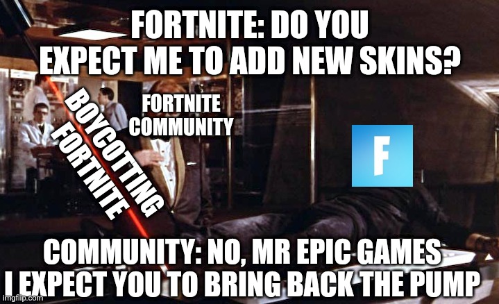 Pump needs to come back | FORTNITE: DO YOU EXPECT ME TO ADD NEW SKINS? FORTNITE COMMUNITY; BOYCOTTING FORTNITE; COMMUNITY: NO, MR EPIC GAMES I EXPECT YOU TO BRING BACK THE PUMP | image tagged in goldfinger laser | made w/ Imgflip meme maker