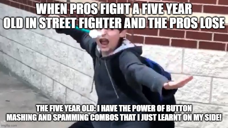 five year old gamer logic | WHEN PROS FIGHT A FIVE YEAR OLD IN STREET FIGHTER AND THE PROS LOSE; THE FIVE YEAR OLD: I HAVE THE POWER OF BUTTON MASHING AND SPAMMING COMBOS THAT I JUST LEARNT ON MY SIDE! | image tagged in i have the power of god and anime | made w/ Imgflip meme maker