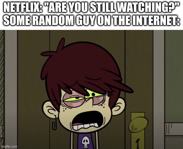 Shut up Netflx | NETFLIX: "ARE YOU STILL WATCHING?"
SOME RANDOM GUY ON THE INTERNET: | image tagged in netflix,the loud house,nickelodeon,memes,lol,wtf | made w/ Imgflip meme maker