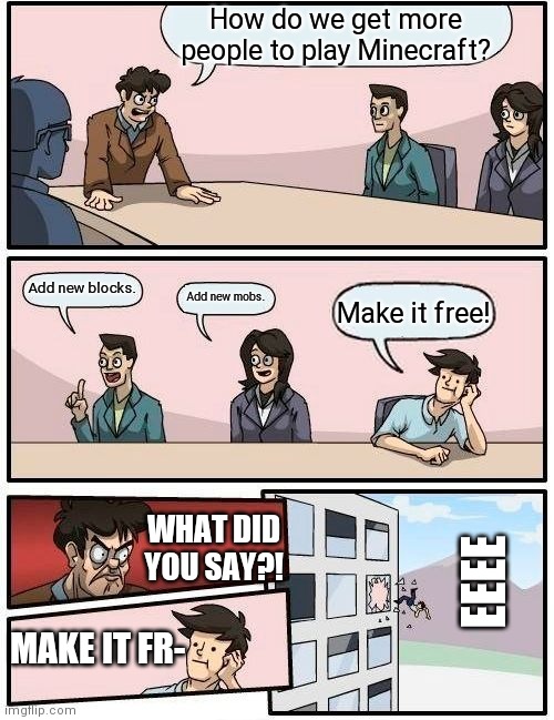 Boardroom Meeting Suggestion Meme | How do we get more people to play Minecraft? Add new blocks. Add new mobs. Make it free! WHAT DID YOU SAY?! EEEE; MAKE IT FR- | image tagged in memes,boardroom meeting suggestion | made w/ Imgflip meme maker