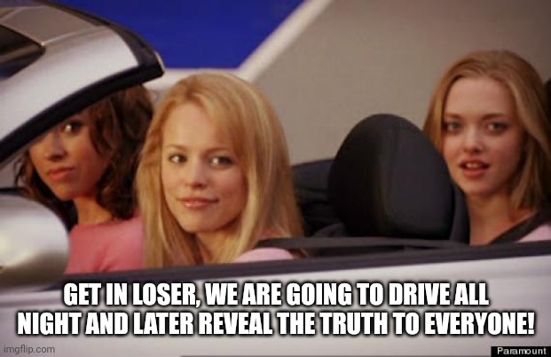 Get In Loser | GET IN LOSER, WE ARE GOING TO DRIVE ALL NIGHT AND LATER REVEAL THE TRUTH TO EVERYONE! | image tagged in get in loser | made w/ Imgflip meme maker