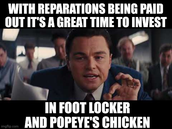 Mercedes Benz too. | WITH REPARATIONS BEING PAID OUT IT'S A GREAT TIME TO INVEST; IN FOOT LOCKER AND POPEYE'S CHICKEN | image tagged in memes | made w/ Imgflip meme maker