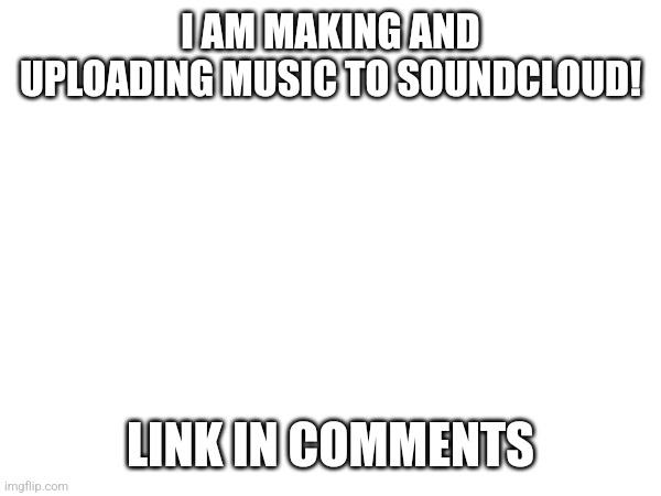 I AM MAKING AND UPLOADING MUSIC TO SOUNDCLOUD! LINK IN COMMENTS | made w/ Imgflip meme maker