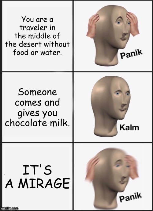 Traveler Antics | You are a traveler in the middle of the desert without food or water. Someone comes and gives you chocolate milk. IT'S A MIRAGE | image tagged in memes,panik kalm panik | made w/ Imgflip meme maker