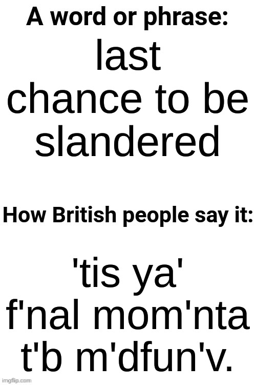 How British People Say It | last chance to be slandered; 'tis ya' f'nal mom'nta t'b m'dfun'v. | image tagged in how british people say it | made w/ Imgflip meme maker