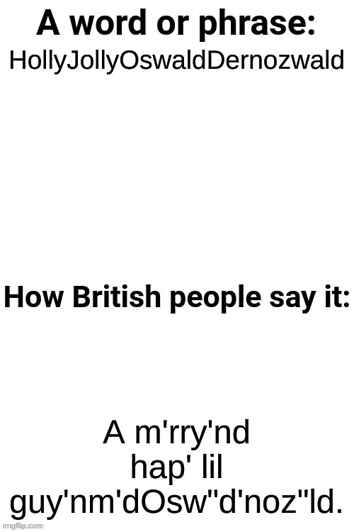 How British People Say It | HollyJollyOswaldDernozwald; A m'rry'nd hap' lil guy'nm'dOsw"d'noz"ld. | image tagged in how british people say it | made w/ Imgflip meme maker