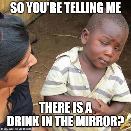 Third World Skeptical Kid | SO YOU'RE TELLING ME; THERE IS A DRINK IN THE MIRROR? | image tagged in memes,third world skeptical kid,weird,ai meme | made w/ Imgflip meme maker