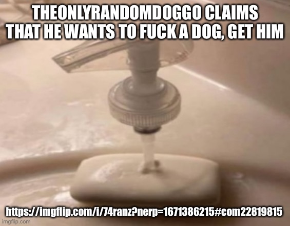 Shitpost | THEONLYRANDOMDOGGO CLAIMS THAT HE WANTS TO FUCK A DOG, GET HIM; https://imgflip.com/i/74ranz?nerp=1671386215#com22819815 | image tagged in shitpost | made w/ Imgflip meme maker