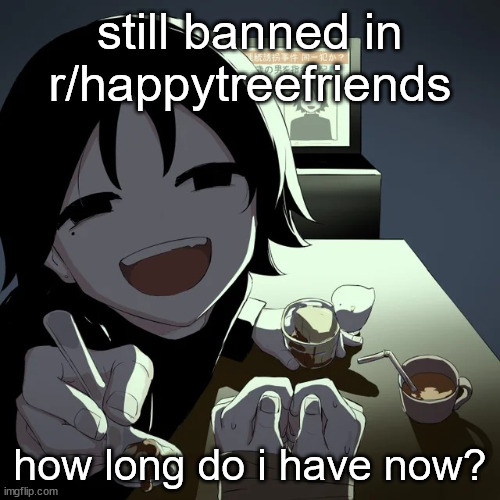 avogado6 | still banned in r/happytreefriends; how long do i have now? | image tagged in avogado6 | made w/ Imgflip meme maker