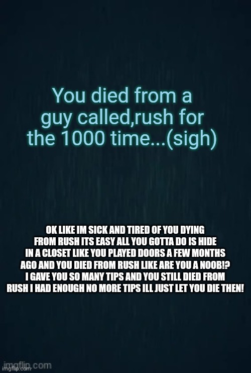 Guiding light | You died from a guy called,rush for the 1000 time...(sigh); OK LIKE IM SICK AND TIRED OF YOU DYING FROM RUSH ITS EASY ALL YOU GOTTA DO IS HIDE IN A CLOSET LIKE YOU PLAYED DOORS A FEW MONTHS AGO AND YOU DIED FROM RUSH LIKE ARE YOU A NOOB!? I GAVE YOU SO MANY TIPS AND YOU STILL DIED FROM RUSH I HAD ENOUGH NO MORE TIPS ILL JUST LET YOU DIE THEN! | image tagged in guiding light | made w/ Imgflip meme maker