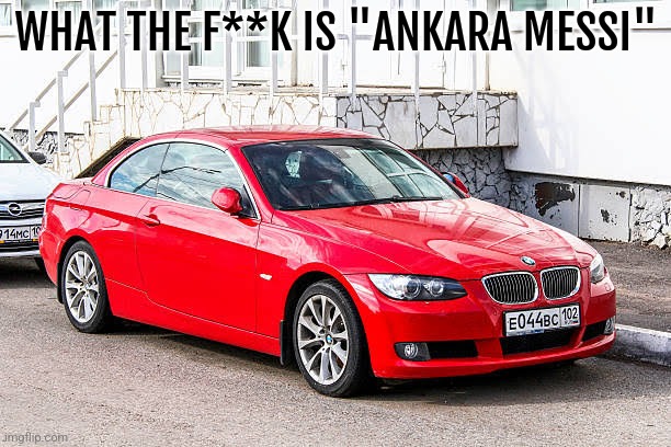 Bmw 3 series red | WHAT THE F**K IS "ANKARA MESSI" | image tagged in bmw 3 series red | made w/ Imgflip meme maker