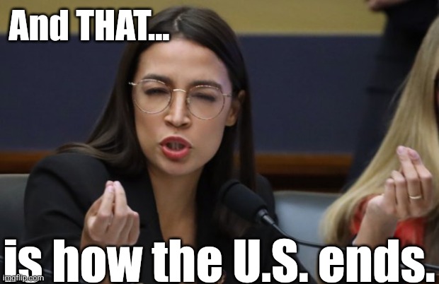 aoc Spicy Meatball | And THAT... is how the U.S. ends. | image tagged in aoc spicy meatball | made w/ Imgflip meme maker