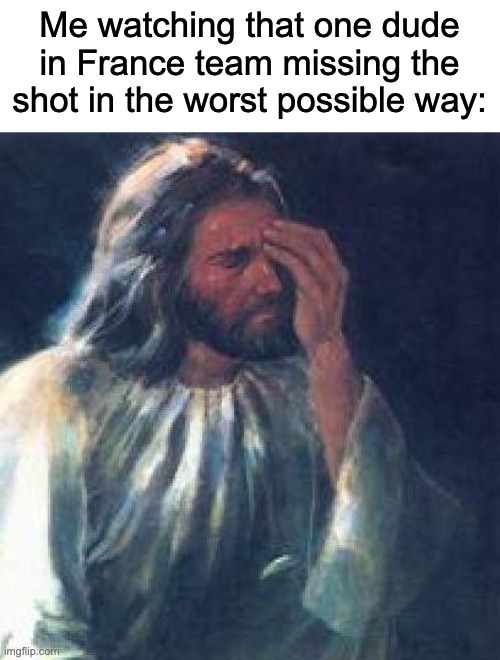 I honestly don't care what people say, I support France. But that guy though, worst shot I've ever seen. | Me watching that one dude in France team missing the shot in the worst possible way: | image tagged in jesus facepalm | made w/ Imgflip meme maker