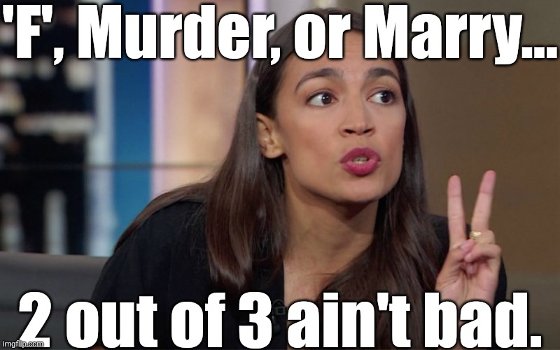 aoc 2 Fingers | 'F', Murder, or Marry... 2 out of 3 ain't bad. | image tagged in aoc 2 fingers | made w/ Imgflip meme maker