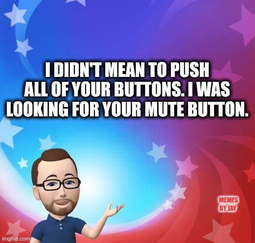 Pardon Me | I DIDN'T MEAN TO PUSH ALL OF YOUR BUTTONS. I WAS LOOKING FOR YOUR MUTE BUTTON. MEMES BY JAY | image tagged in annoying,both buttons pressed,stressed out | made w/ Imgflip meme maker