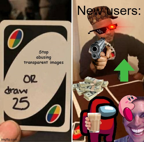 Is it weird that I love making memes like this? | New users:; Stop abusing transparent images | image tagged in memes,uno draw 25 cards,new users,transparent,images,why are you reading the tags | made w/ Imgflip meme maker
