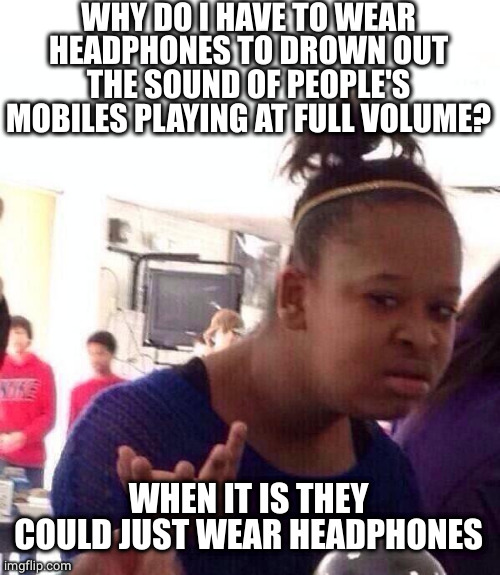 So annoying | WHY DO I HAVE TO WEAR HEADPHONES TO DROWN OUT THE SOUND OF PEOPLE'S MOBILES PLAYING AT FULL VOLUME? WHEN IT IS THEY COULD JUST WEAR HEADPHONES | image tagged in memes,black girl wat,mobile,loud music,annoying | made w/ Imgflip meme maker