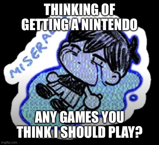 miserable | THINKING OF GETTING A NINTENDO; ANY GAMES YOU THINK I SHOULD PLAY? | image tagged in miserable | made w/ Imgflip meme maker