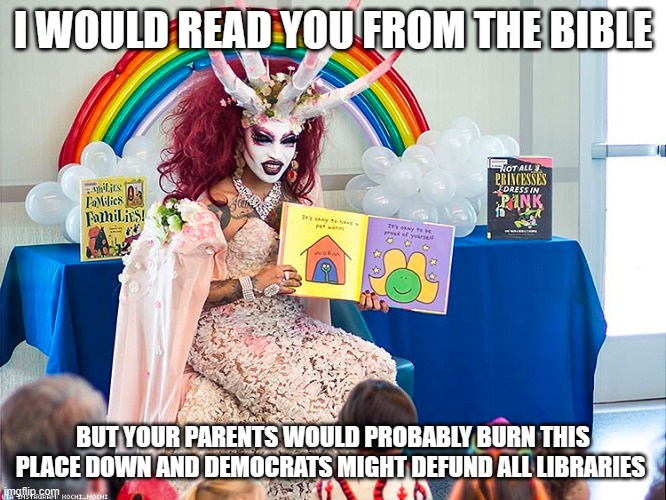It could happen | I WOULD READ YOU FROM THE BIBLE; BUT YOUR PARENTS WOULD PROBABLY BURN THIS PLACE DOWN AND DEMOCRATS MIGHT DEFUND ALL LIBRARIES | image tagged in drag queen,read the bible,story time,it could happen,democrat war of christains,pervert story hour | made w/ Imgflip meme maker