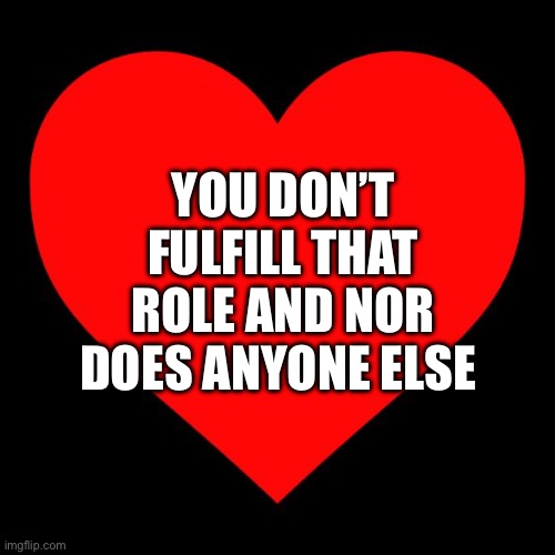 Heart | YOU DON’T FULFILL THAT ROLE AND NOR DOES ANYONE ELSE | image tagged in heart | made w/ Imgflip meme maker