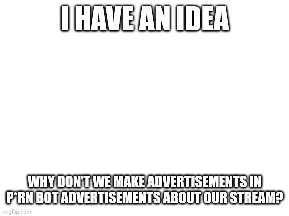 Great idea I bet | I HAVE AN IDEA; WHY DON'T WE MAKE ADVERTISEMENTS IN P*RN BOT ADVERTISEMENTS ABOUT OUR STREAM? | image tagged in blank white template,lol | made w/ Imgflip meme maker